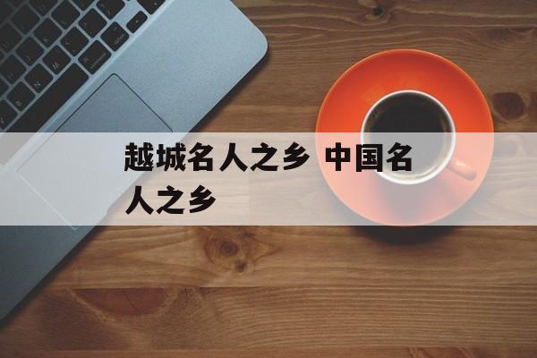 越城名人之乡 中国名人之乡-第1张图片-