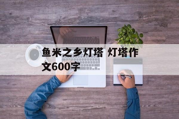 鱼米之乡灯塔 灯塔作文600字-第1张图片-