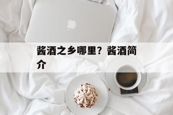 酱酒之乡哪里？酱酒简介-第1张图片-