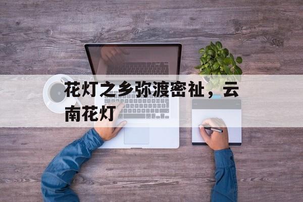 花灯之乡弥渡密祉，云南花灯-第1张图片-