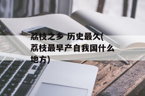 荔枝之乡 历史最久(荔枝最早产自我国什么地方)-第1张图片-