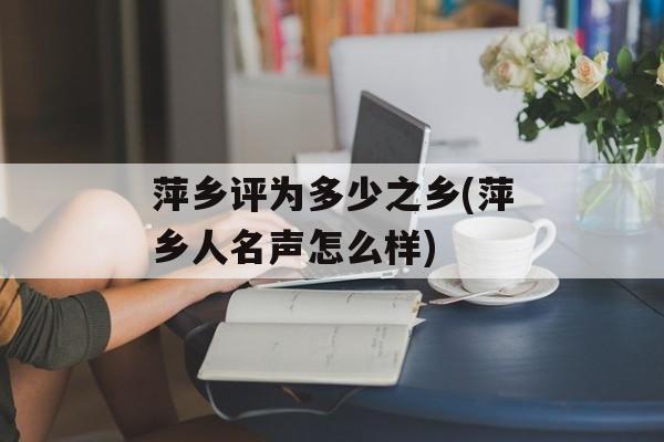 萍乡评为多少之乡(萍乡人名声怎么样)-第1张图片-