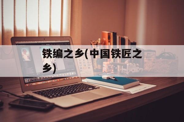 铁编之乡(中国铁匠之乡)-第1张图片-