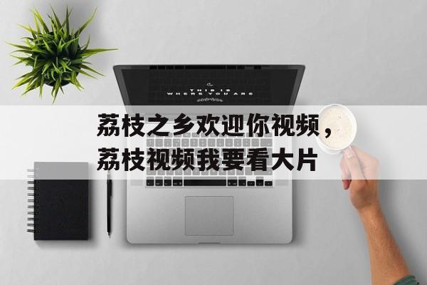 荔枝之乡欢迎你视频，荔枝视频我要看大片-第1张图片-