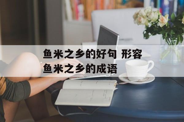 鱼米之乡的好句 形容鱼米之乡的成语-第1张图片-