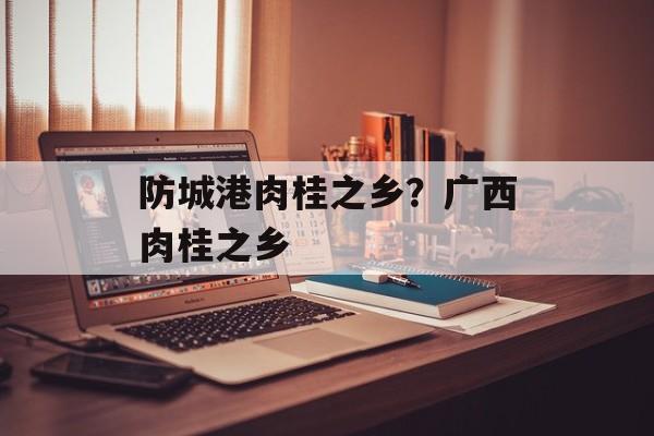 防城港肉桂之乡？广西肉桂之乡-第1张图片-