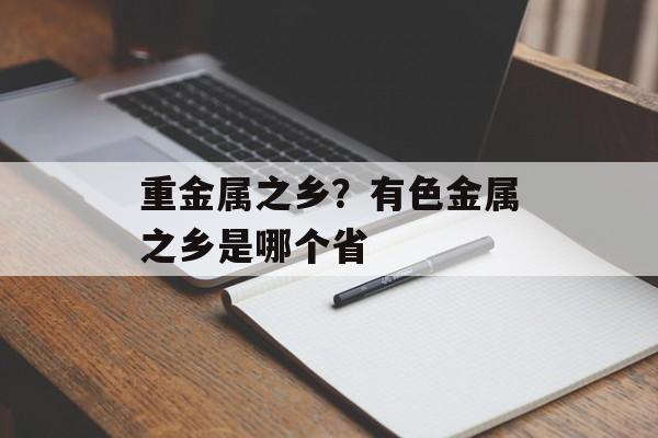 重金属之乡？有色金属之乡是哪个省-第1张图片-