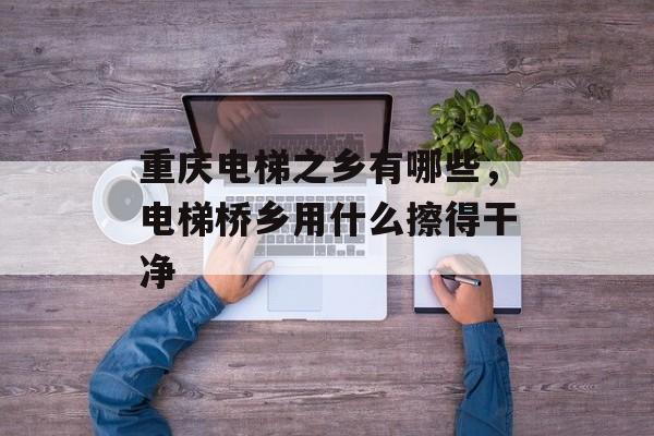 重庆电梯之乡有哪些，电梯桥乡用什么擦得干净-第1张图片-