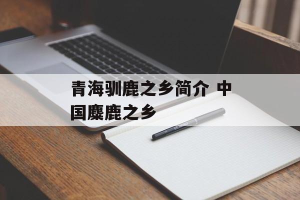 青海驯鹿之乡简介 中国麋鹿之乡-第1张图片-