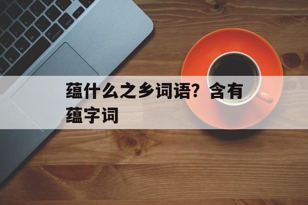 蕴什么之乡词语？含有蕴字词-第1张图片-
