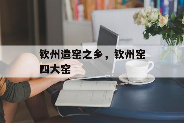 钦州造窑之乡，钦州窑四大窑-第1张图片-