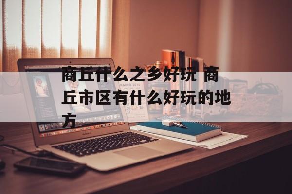 商丘什么之乡好玩 商丘市区有什么好玩的地方-第1张图片-