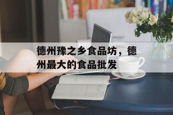 德州豫之乡食品坊，德州最大的食品批发-第1张图片-