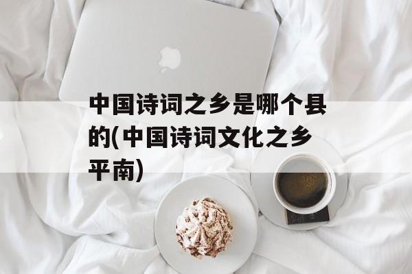 中国诗词之乡是哪个县的(中国诗词文化之乡平南)-第1张图片-