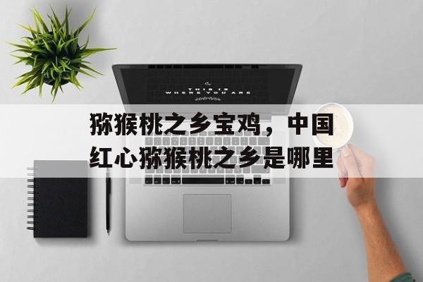 猕猴桃之乡宝鸡，中国红心猕猴桃之乡是哪里-第1张图片-