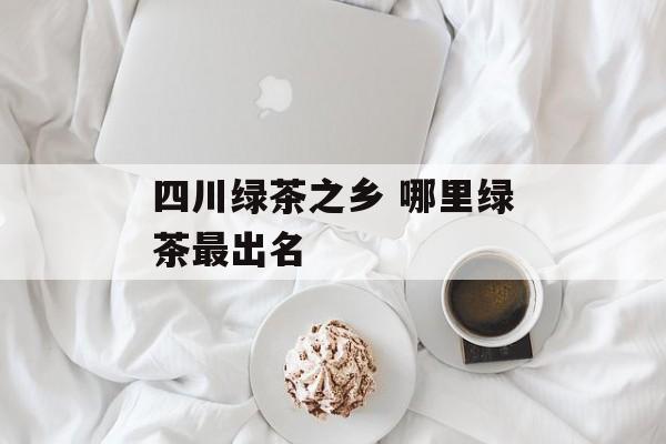 四川绿茶之乡 哪里绿茶最出名-第1张图片-
