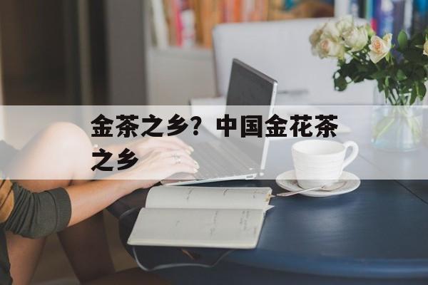 金茶之乡？中国金花茶之乡-第1张图片-