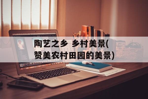 陶艺之乡 乡村美景(赞美农村田园的美景)-第1张图片-