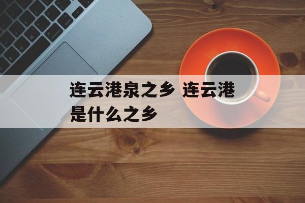 连云港泉之乡 连云港是什么之乡-第1张图片-