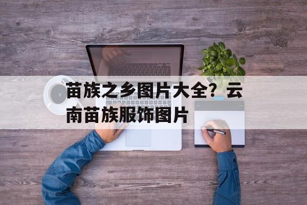 苗族之乡图片大全？云南苗族服饰图片-第1张图片-