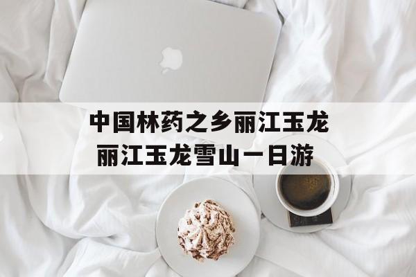 中国林药之乡丽江玉龙 丽江玉龙雪山一日游-第1张图片-