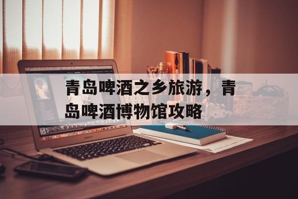 青岛啤酒之乡旅游，青岛啤酒博物馆攻略-第1张图片-