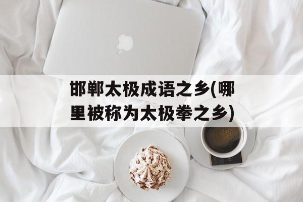 邯郸太极成语之乡(哪里被称为太极拳之乡)-第1张图片-