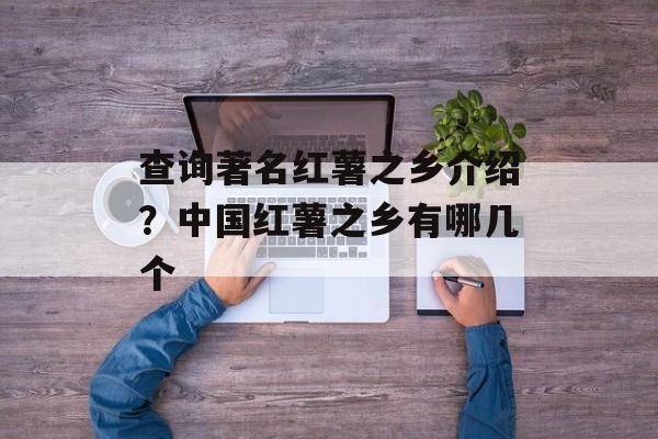 查询著名红薯之乡介绍？中国红薯之乡有哪几个-第1张图片-