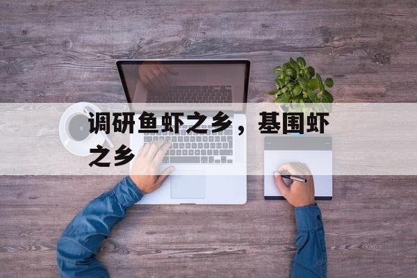 调研鱼虾之乡，基围虾之乡-第1张图片-