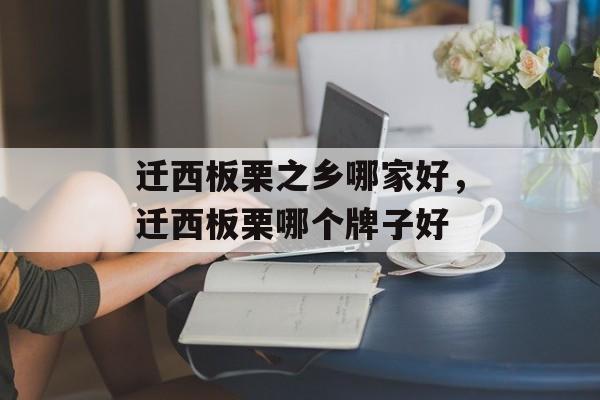 迁西板栗之乡哪家好，迁西板栗哪个牌子好-第1张图片-