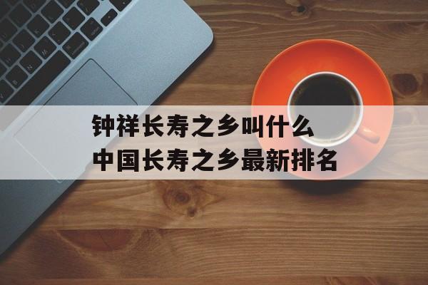 钟祥长寿之乡叫什么 中国长寿之乡最新排名-第1张图片-