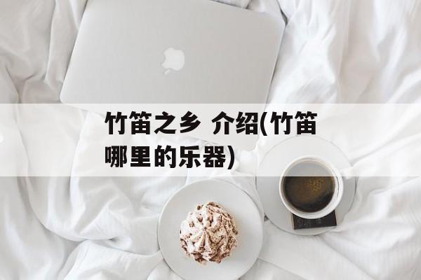 竹笛之乡 介绍(竹笛哪里的乐器)-第1张图片-