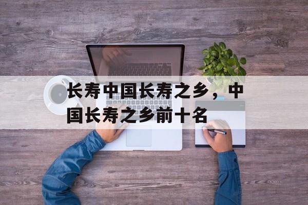 长寿中国长寿之乡，中国长寿之乡前十名-第1张图片-