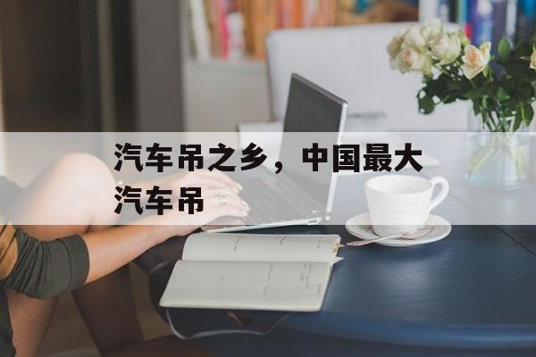 汽车吊之乡，中国最大汽车吊-第1张图片-