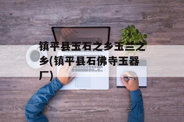 镇平县玉石之乡玉兰之乡(镇平县石佛寺玉器厂)-第1张图片-