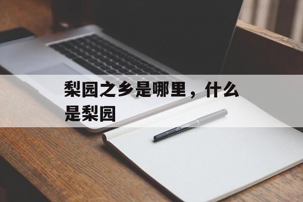 梨园之乡是哪里，什么是梨园-第1张图片-