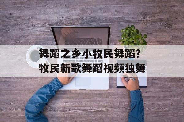 舞蹈之乡小牧民舞蹈？牧民新歌舞蹈视频独舞-第1张图片-