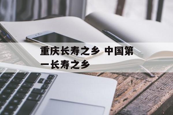 重庆长寿之乡 中国第一长寿之乡-第1张图片-