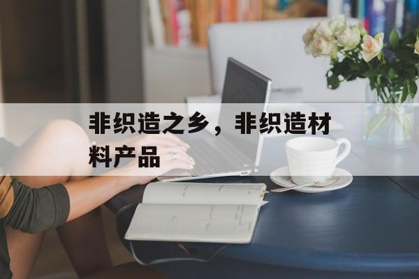 非织造之乡，非织造材料产品-第1张图片-