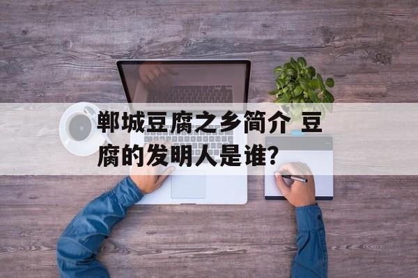 郸城豆腐之乡简介 豆腐的发明人是谁？-第1张图片-