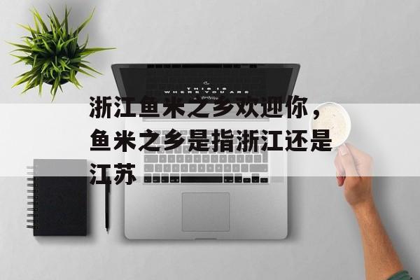 浙江鱼米之乡欢迎你，鱼米之乡是指浙江还是江苏-第1张图片-