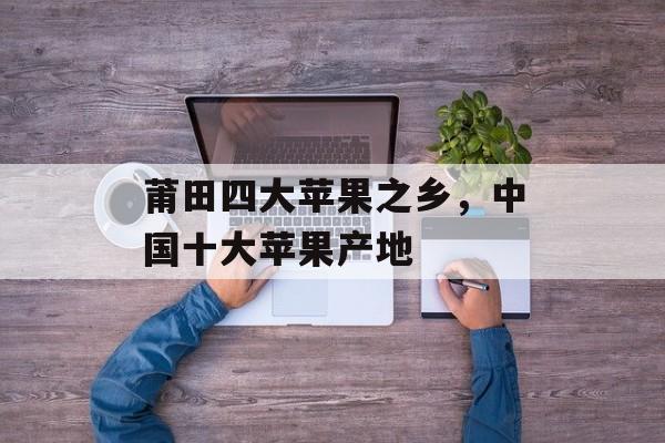 莆田四大苹果之乡，中国十大苹果产地-第1张图片-