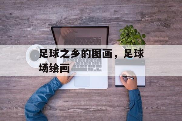 足球之乡的图画，足球场绘画-第1张图片-