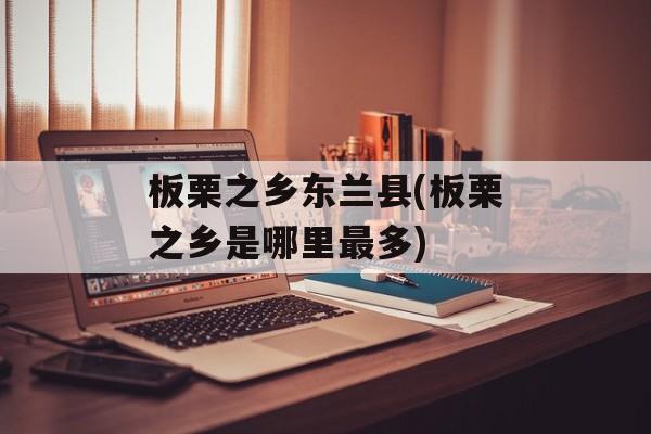 板栗之乡东兰县(板栗之乡是哪里最多)-第1张图片-