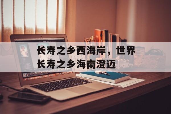 长寿之乡西海岸，世界长寿之乡海南澄迈-第1张图片-