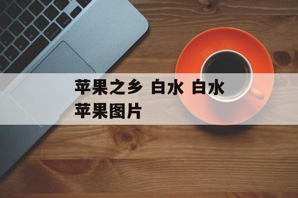 苹果之乡 白水 白水苹果图片-第1张图片-