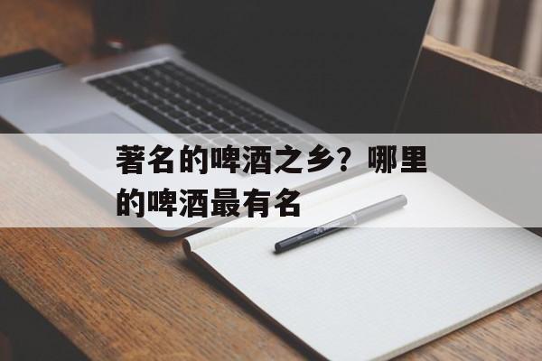 著名的啤酒之乡？哪里的啤酒最有名-第1张图片-