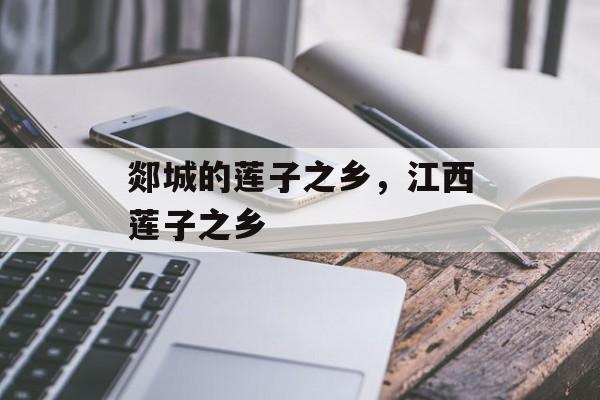 郯城的莲子之乡，江西莲子之乡-第1张图片-