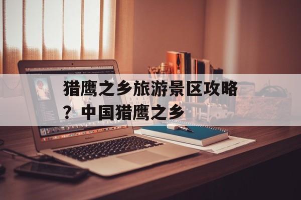 猎鹰之乡旅游景区攻略？中国猎鹰之乡-第1张图片-