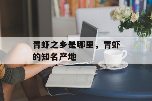青虾之乡是哪里，青虾的知名产地-第1张图片-